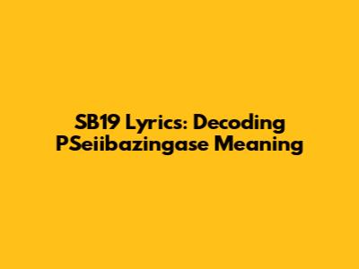 SB19 Lyrics: Decoding PSeiibazingase Meaning