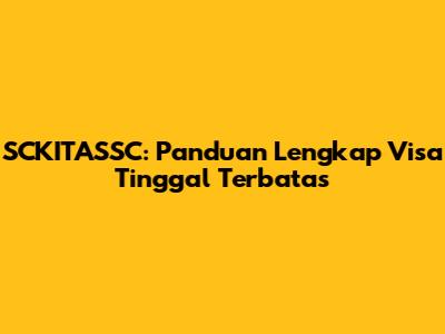 SCKITASSC: Panduan Lengkap Visa Tinggal Terbatas