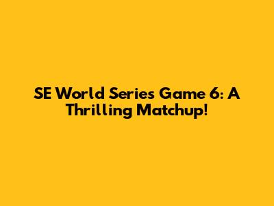 SE World Series Game 6: A Thrilling Matchup!
