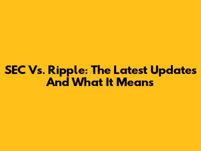 SEC Vs. Ripple: The Latest Updates And What It Means