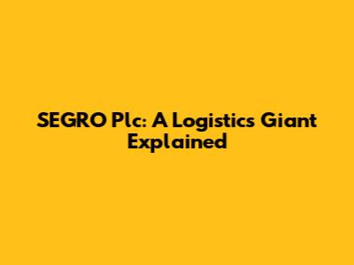 SEGRO Plc: A Logistics Giant Explained
