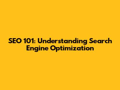 SEO 101: Understanding Search Engine Optimization