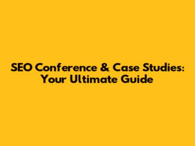 SEO Conference & Case Studies: Your Ultimate Guide