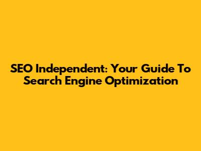 SEO Independent: Your Guide To Search Engine Optimization