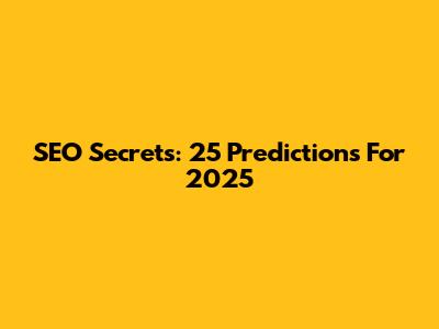 SEO Secrets: 25 Predictions For 2025