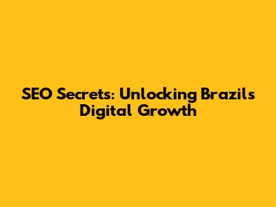 SEO Secrets: Unlocking Brazil's Digital Growth