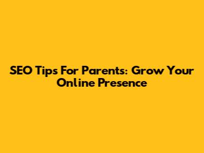 SEO Tips For Parents: Grow Your Online Presence