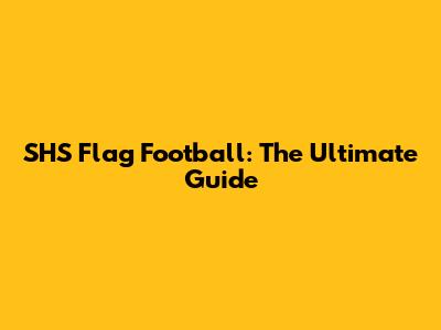 SHS Flag Football: The Ultimate Guide