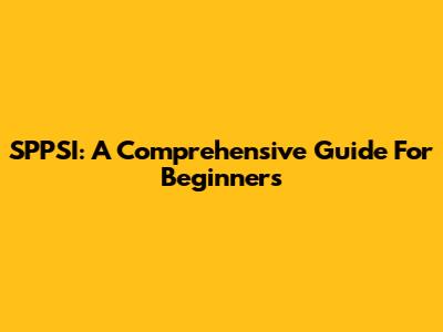 SPPSI: A Comprehensive Guide For Beginners
