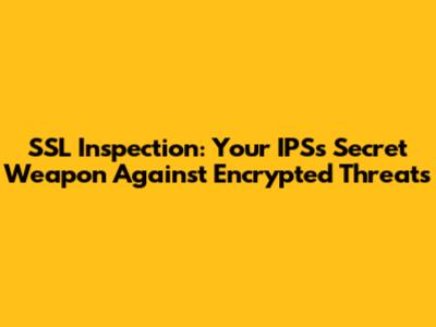 SSL Inspection: Your IPS's Secret Weapon Against Encrypted Threats