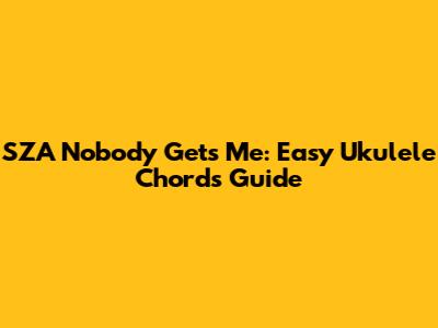SZA Nobody Gets Me: Easy Ukulele Chords Guide