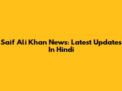 Saif Ali Khan News: Latest Updates In Hindi