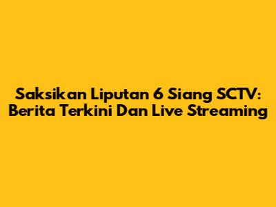 Saksikan Liputan 6 Siang SCTV: Berita Terkini Dan Live Streaming