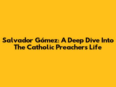 Salvador Gómez: A Deep Dive Into The Catholic Preacher's Life