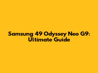 Samsung 49 Odyssey Neo G9: Ultimate Guide
