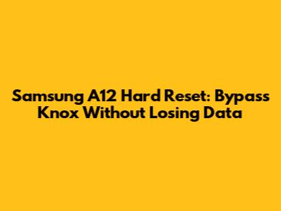 Samsung A12 Hard Reset: Bypass Knox Without Losing Data