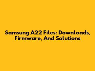 Samsung A22 Files: Downloads, Firmware, And Solutions