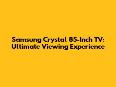Samsung Crystal 85-Inch TV: Ultimate Viewing Experience