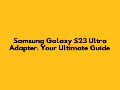Samsung Galaxy S23 Ultra Adapter: Your Ultimate Guide