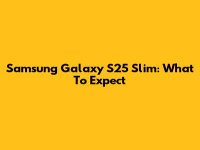 Samsung Galaxy S25 Slim: What To Expect