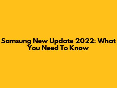 Samsung New Update 2022: What You Need To Know