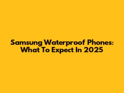 Samsung Waterproof Phones: What To Expect In 2025