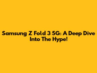 Samsung Z Fold 3 5G: A Deep Dive Into The Hype!