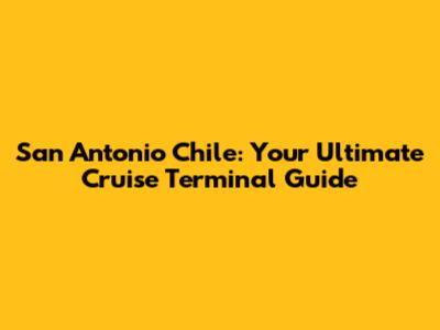 San Antonio Chile: Your Ultimate Cruise Terminal Guide