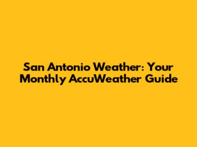 San Antonio Weather: Your Monthly AccuWeather Guide