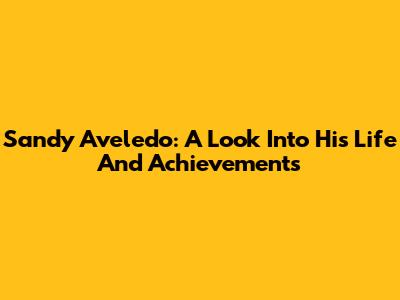 Sandy Aveledo: A Look Into His Life And Achievements