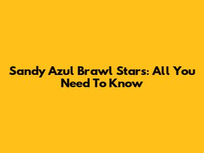 Sandy Azul Brawl Stars: All You Need To Know