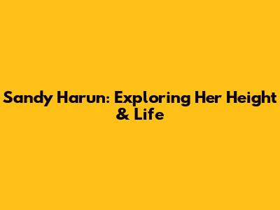 Sandy Harun: Exploring Her Height & Life