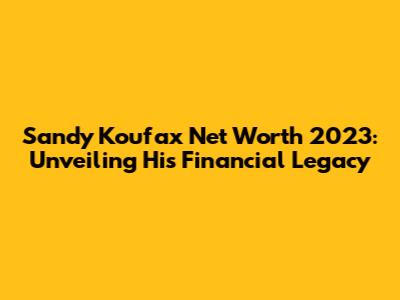 Sandy Koufax Net Worth 2023: Unveiling His Financial Legacy