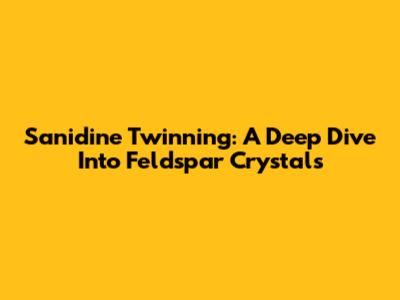 Sanidine Twinning: A Deep Dive Into Feldspar Crystals