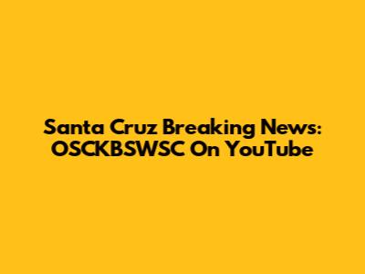 Santa Cruz Breaking News: OSCKBSWSC On YouTube