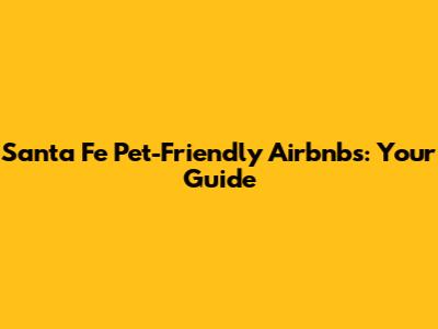 Santa Fe Pet-Friendly Airbnbs: Your Guide