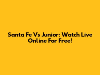 Santa Fe Vs Junior: Watch Live Online For Free!