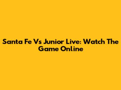 Santa Fe Vs Junior Live: Watch The Game Online