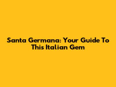 Santa Germana: Your Guide To This Italian Gem