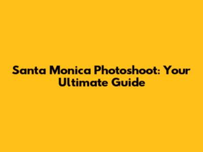 Santa Monica Photoshoot: Your Ultimate Guide