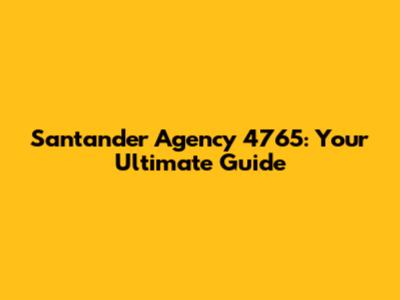 Santander Agency 4765: Your Ultimate Guide