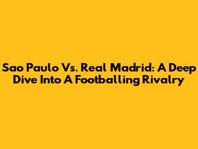 Sao Paulo Vs. Real Madrid: A Deep Dive Into A Footballing Rivalry