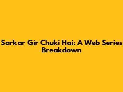 Sarkar Gir Chuki Hai: A Web Series Breakdown