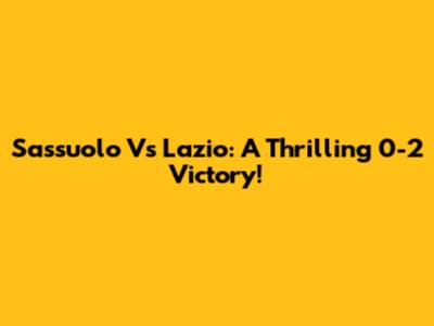 Sassuolo Vs Lazio: A Thrilling 0-2 Victory!