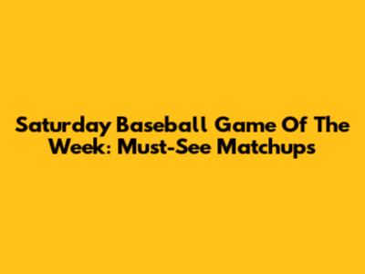 Saturday Baseball Game Of The Week: Must-See Matchups