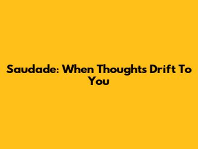 Saudade: When Thoughts Drift To You