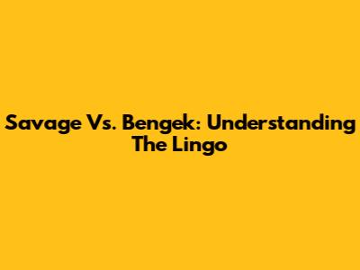 Savage Vs. Bengek: Understanding The Lingo