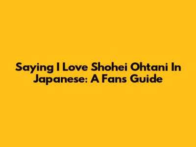 Saying 'I Love Shohei Ohtani' In Japanese: A Fan's Guide