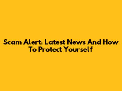 Scam Alert: Latest News And How To Protect Yourself