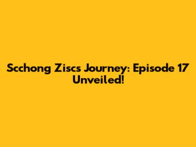 Scchong Zisc's Journey: Episode 17 Unveiled!